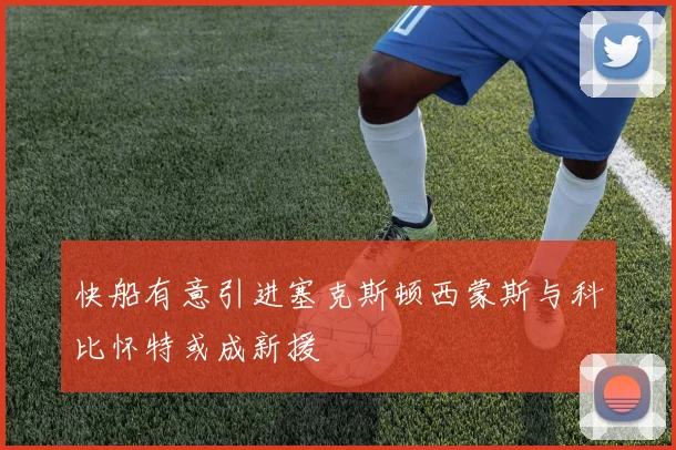快船有意引进塞克斯顿西蒙斯与科比怀特或成新援