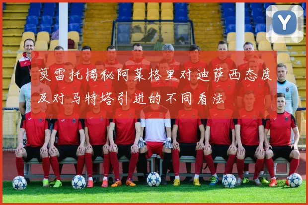 莫雷托揭秘阿莱格里对迪萨西态度及对马特塔引进的不同看法
