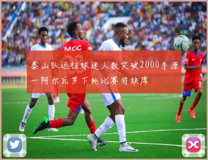 泰山队远征球迷人数突破2000李源一阿尔瓦罗下轮比赛将缺席