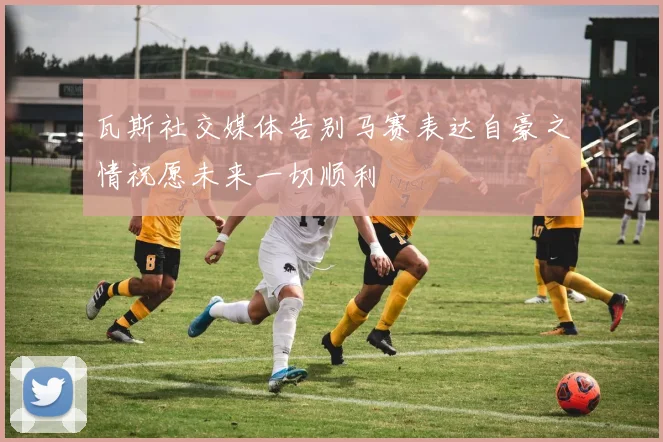 瓦斯社交媒体告别马赛表达自豪之情祝愿未来一切顺利