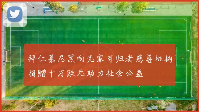 拜仁慕尼黑向无家可归者慈善机构捐赠十万欧元助力社会公益