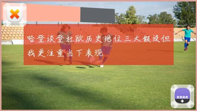 哈登谈登杜欧历史地位三大假设但我更注重当下表现