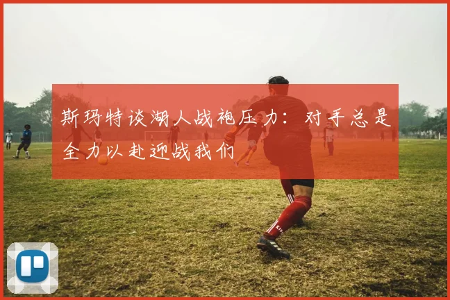 斯玛特谈湖人战袍压力：对手总是全力以赴迎战我们