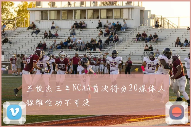 王俊杰三年NCAA首次得分20媒体人称维伦功不可没
